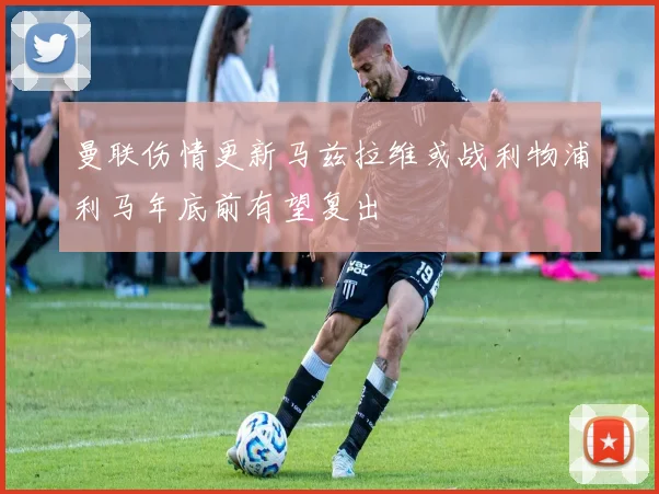 曼联伤情更新马兹拉维或战利物浦利马年底前有望复出