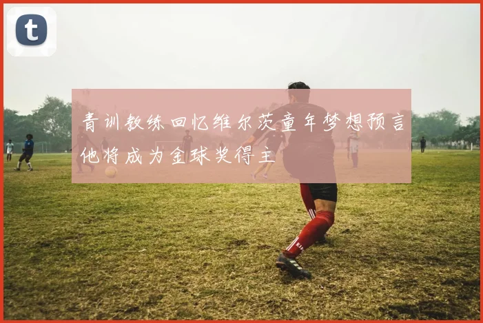 青训教练回忆维尔茨童年梦想预言他将成为金球奖得主