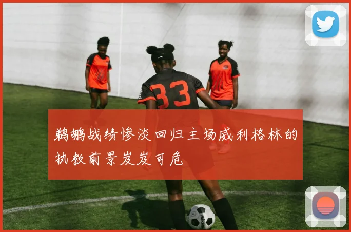 鹈鹕战绩惨淡回归主场威利格林的执教前景岌岌可危