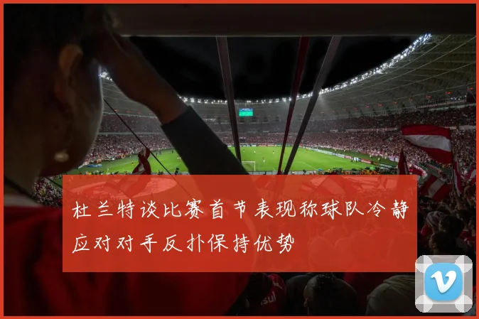 杜兰特谈比赛首节表现称球队冷静应对对手反扑保持优势
