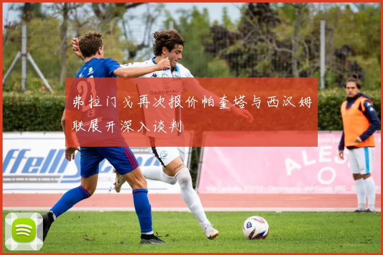 弗拉门戈再次报价帕奎塔与西汉姆联展开深入谈判