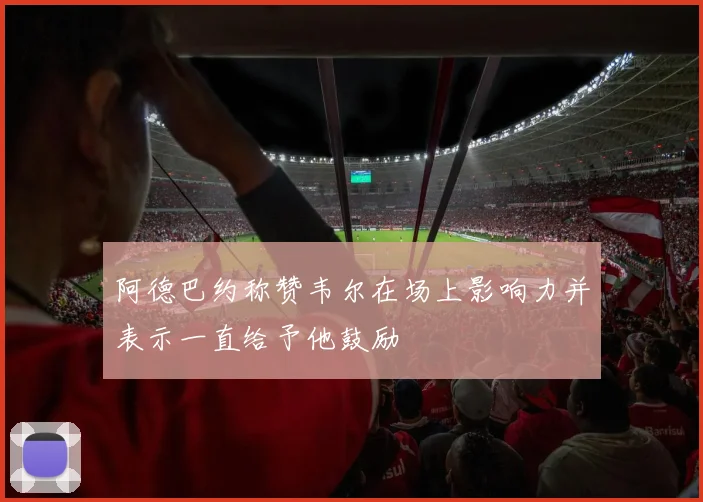 阿德巴约称赞韦尔在场上影响力并表示一直给予他鼓励