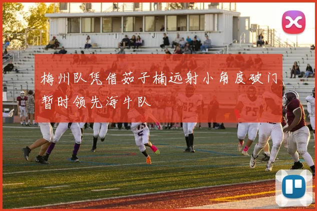 梅州队凭借茹子楠远射小角度破门暂时领先海牛队