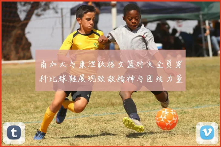 南加大与康涅狄格女篮对决全员穿科比球鞋展现致敬精神与团结力量