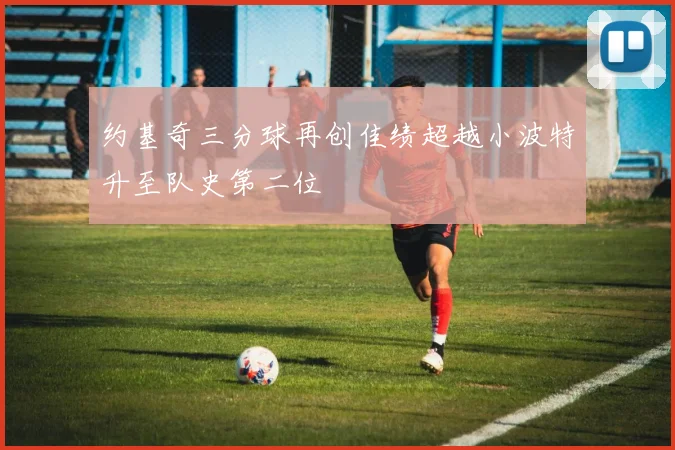 约基奇三分球再创佳绩超越小波特升至队史第二位