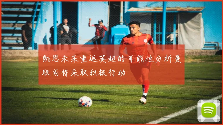 凯恩未来重返英超的可能性分析曼联或将采取积极行动