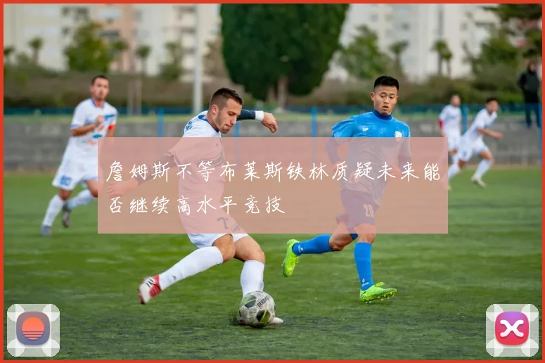 詹姆斯不等布莱斯铁林质疑未来能否继续高水平竞技