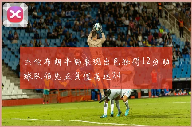 杰伦布朗半场表现出色独得12分助球队领先正负值高达24