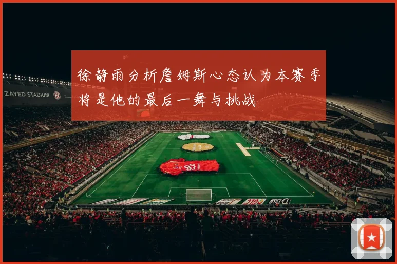 徐静雨分析詹姆斯心态认为本赛季将是他的最后一舞与挑战