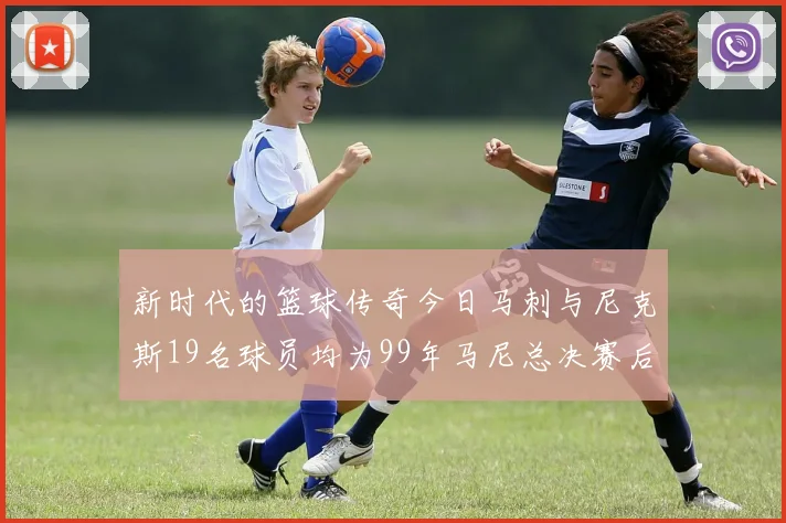 新时代的篮球传奇今日马刺与尼克斯19名球员均为99年马尼总决赛后出生