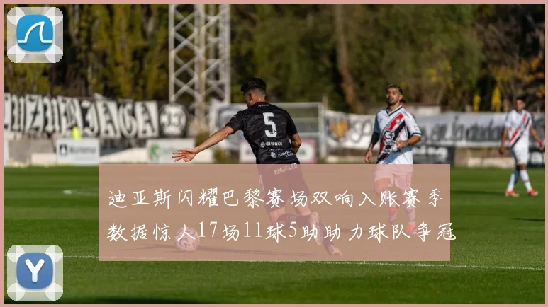 迪亚斯闪耀巴黎赛场双响入账赛季数据惊人17场11球5助助力球队争冠