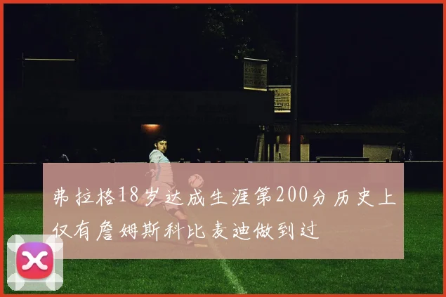 弗拉格18岁达成生涯第200分历史上仅有詹姆斯科比麦迪做到过