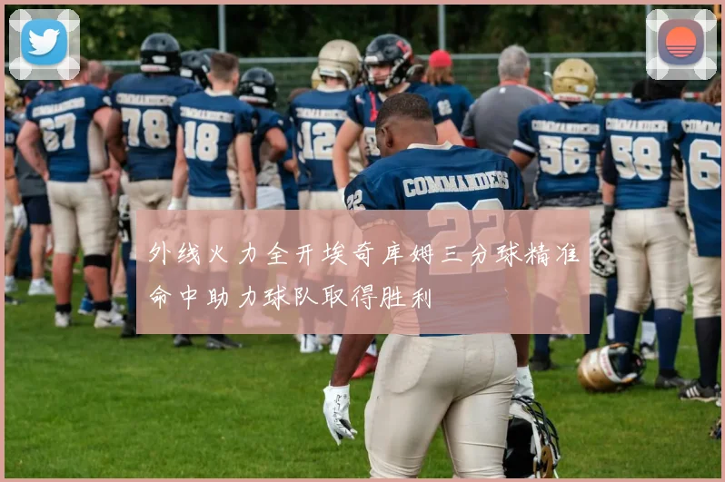 外线火力全开埃奇库姆三分球精准命中助力球队取得胜利