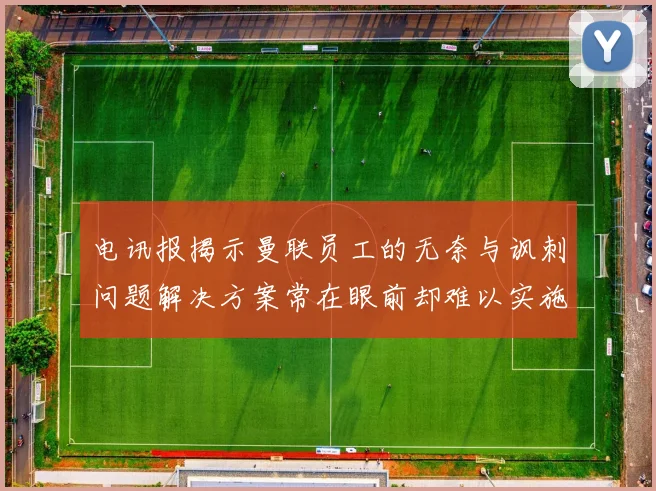 电讯报揭示曼联员工的无奈与讽刺问题解决方案常在眼前却难以实施