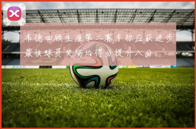 韦德回顾生涯第二赛季称应获进步最快球员奖场均得分提升八分