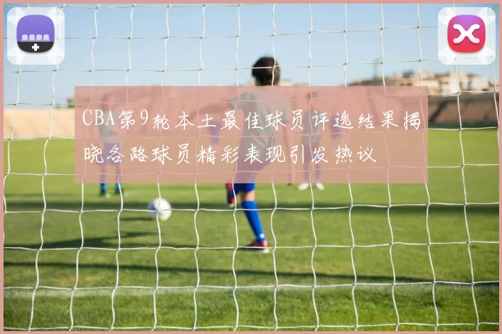 CBA第9轮本土最佳球员评选结果揭晓各路球员精彩表现引发热议