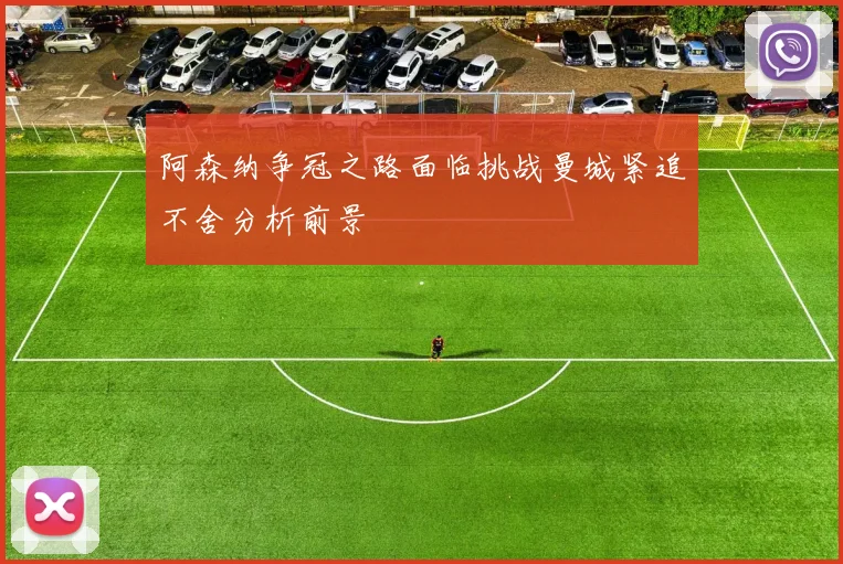阿森纳争冠之路面临挑战曼城紧追不舍分析前景