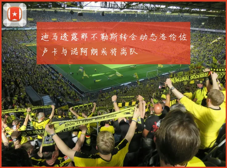迪马透露那不勒斯转会动态洛伦佐卢卡与诺阿朗或将离队