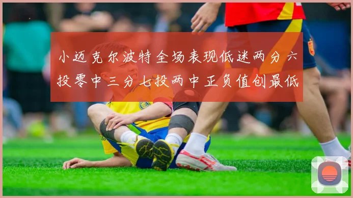 小迈克尔波特全场表现低迷两分六投零中三分七投两中正负值创最低纪录