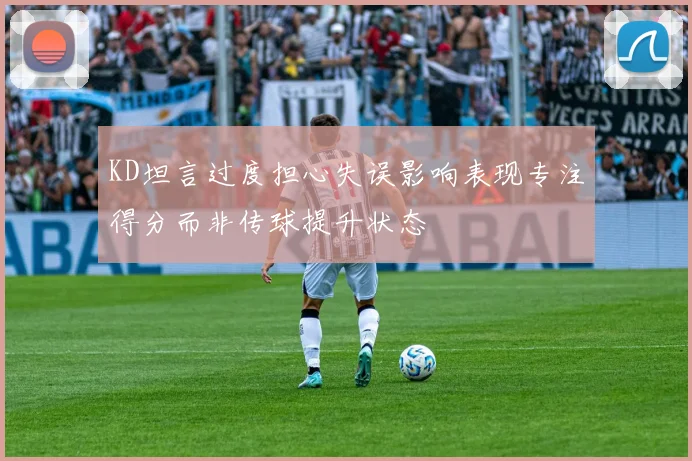 KD坦言过度担心失误影响表现专注得分而非传球提升状态
