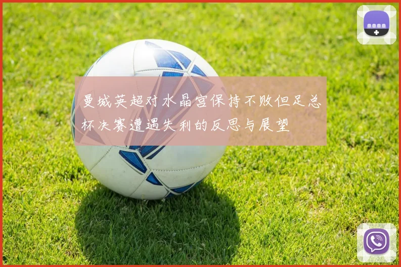 曼城英超对水晶宫保持不败但足总杯决赛遭遇失利的反思与展望