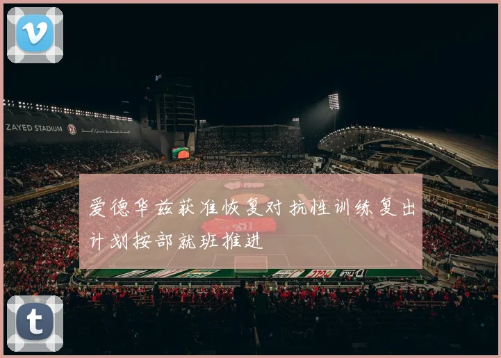 爱德华兹获准恢复对抗性训练复出计划按部就班推进