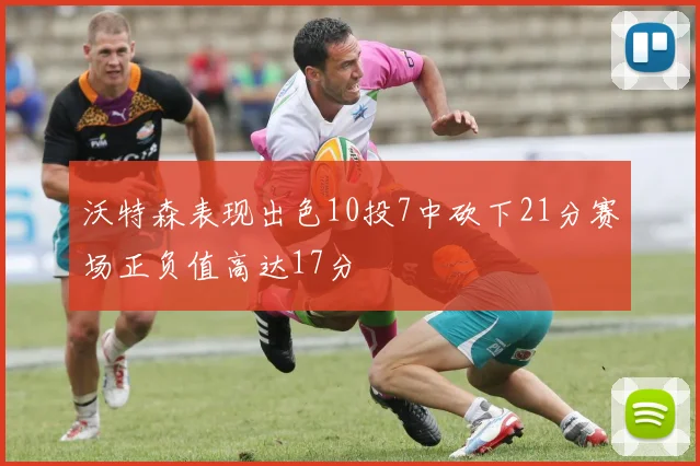 沃特森表现出色10投7中砍下21分赛场正负值高达17分