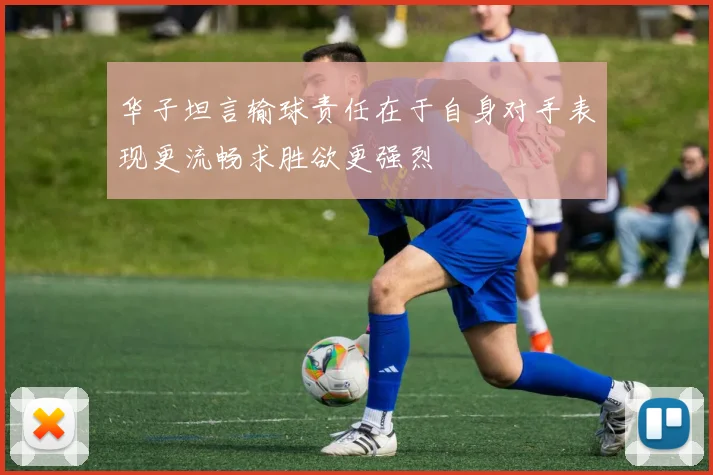 华子坦言输球责任在于自身对手表现更流畅求胜欲更强烈