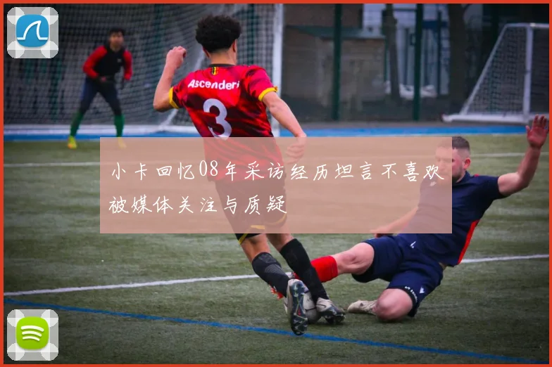 小卡回忆08年采访经历坦言不喜欢被媒体关注与质疑